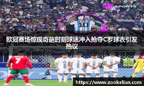 欧冠赛场惊现奇葩时刻球迷冲入抢夺C罗球衣引发热议