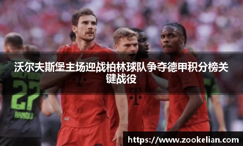 沃尔夫斯堡主场迎战柏林球队争夺德甲积分榜关键战役