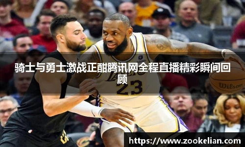 骑士与勇士激战正酣腾讯网全程直播精彩瞬间回顾