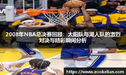 2008年NBA总决赛回顾：太阳队与湖人队的激烈对决与精彩瞬间分析