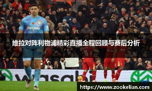 维拉对阵利物浦精彩直播全程回顾与赛后分析