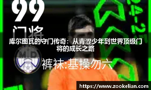 库尔图瓦的守门传奇：从青涩少年到世界顶级门将的成长之路
