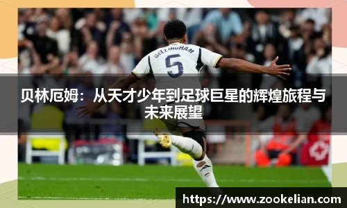 贝林厄姆：从天才少年到足球巨星的辉煌旅程与未来展望