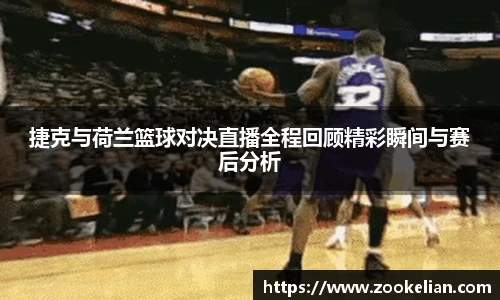 捷克与荷兰篮球对决直播全程回顾精彩瞬间与赛后分析