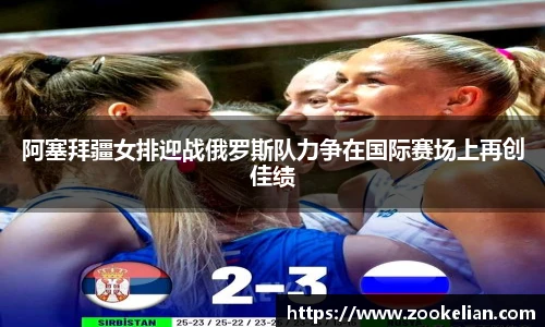 阿塞拜疆女排迎战俄罗斯队力争在国际赛场上再创佳绩