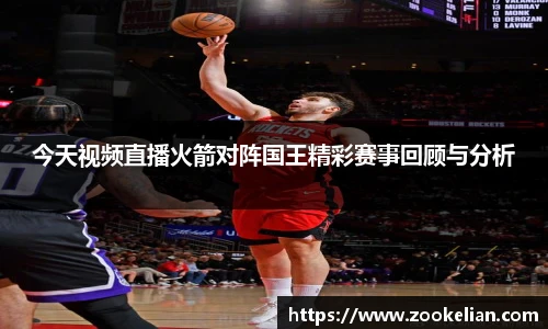 今天视频直播火箭对阵国王精彩赛事回顾与分析