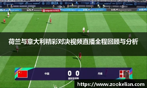 荷兰与意大利精彩对决视频直播全程回顾与分析